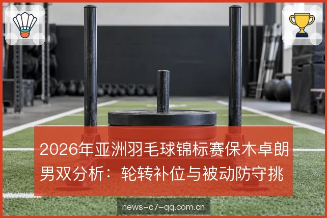 2026年亚洲羽毛球锦标赛保木卓朗男双分析：轮转补位与被动防守挑高