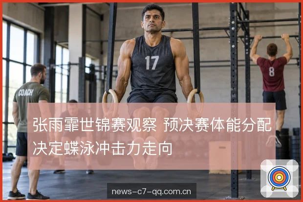 张雨霏世锦赛观察 预决赛体能分配决定蝶泳冲击力走向